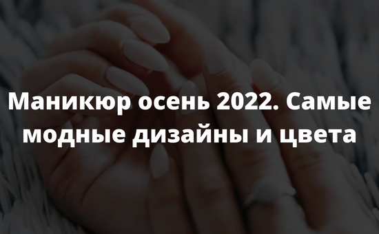 Маникюр осень 2022. Самые модные дизайны и цвета