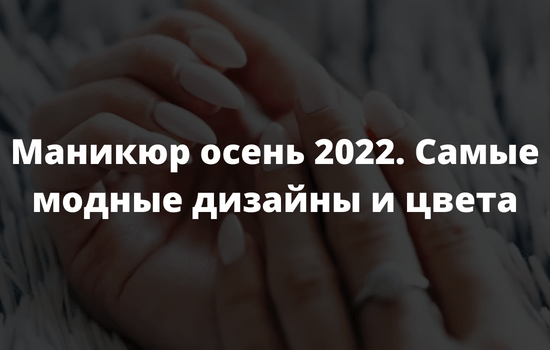 Маникюр осень 2022. Самые модные дизайны и цвета